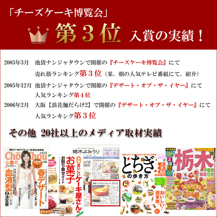 チーズケーキ博覧会にて第3位入賞の実績！池袋ナンジャタウンで開催された「チーズケーキ博覧会」にて、売れランキング第3位（朝の人気テレビ番組にて紹介）。その他メディア取材２０社以上